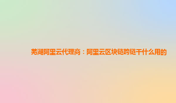 芜湖阿里云代理商：阿里云区块链跨链干什么用的