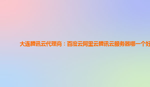 大连腾讯云代理商：百度云阿里云腾讯云服务器哪一个好