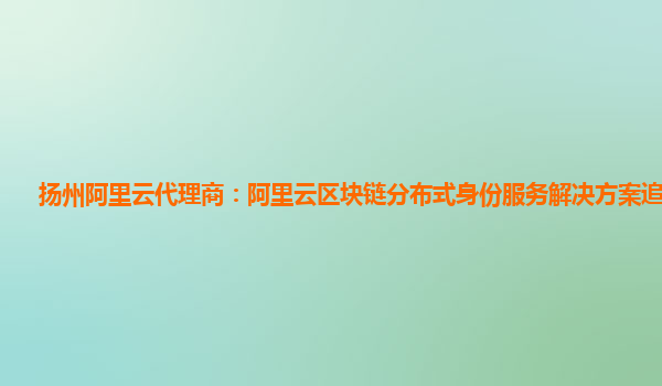 扬州阿里云代理商：阿里云区块链分布式身份服务解决方案追踪技术