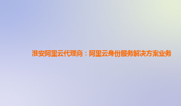 淮安阿里云代理商：阿里云身份服务解决方案业务
