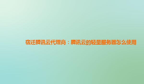 宿迁腾讯云代理商：腾讯云的轻量服务器怎么使用