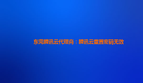 东莞腾讯云代理商：腾讯云重置密码无效
