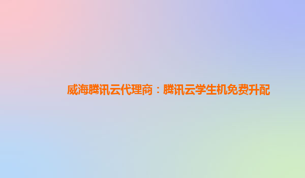 威海腾讯云代理商：腾讯云学生机免费升配