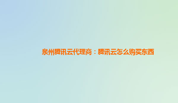 泉州腾讯云代理商：腾讯云怎么购买东西