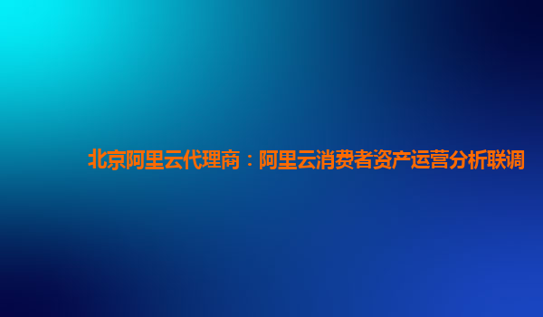 北京阿里云代理商：阿里云消费者资产运营分析联调