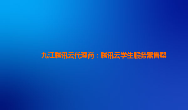 九江腾讯云代理商：腾讯云学生服务器售罄