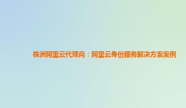 株洲阿里云代理商：阿里云身份服务解决方案案例