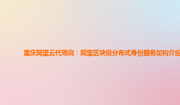 重庆阿里云代理商：阿里区块链分布式身份服务架构介绍