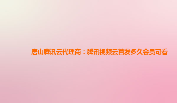 唐山腾讯云代理商：腾讯视频云首发多久会员可看