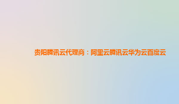 贵阳腾讯云代理商：阿里云腾讯云华为云百度云