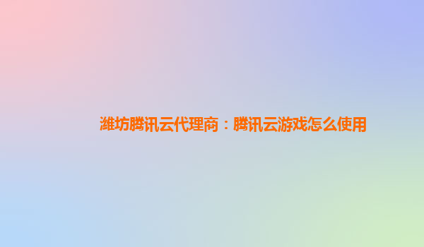潍坊腾讯云代理商：腾讯云游戏怎么使用