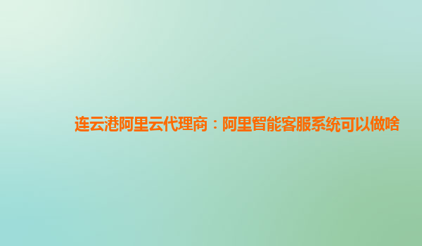 连云港阿里云代理商：阿里智能客服系统可以做啥