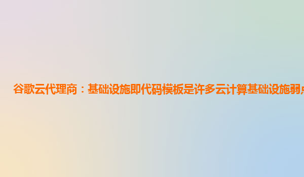 谷歌云代理商：基础设施即代码模板是许多云计算基础设施弱点的根源