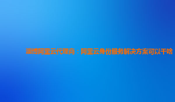 淄博阿里云代理商：阿里云身份服务解决方案可以干啥