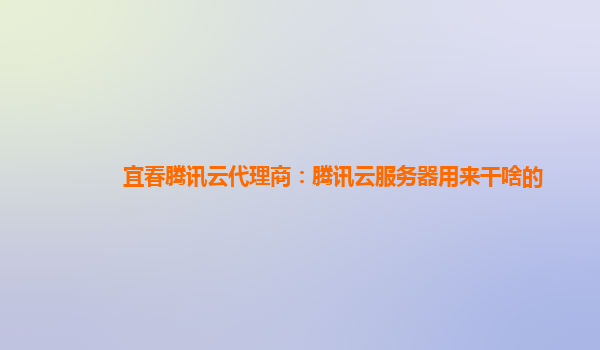 宜春腾讯云代理商：腾讯云服务器用来干啥的