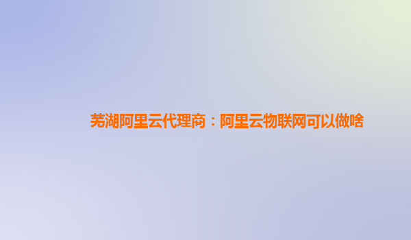 芜湖阿里云代理商：阿里云物联网可以做啥