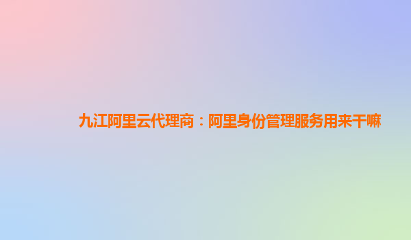 九江阿里云代理商：阿里身份管理服务用来干嘛