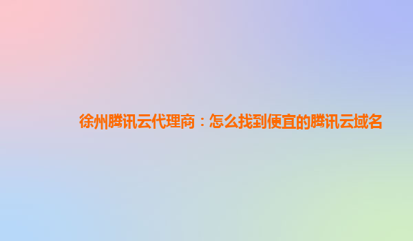 徐州腾讯云代理商：怎么找到便宜的腾讯云域名