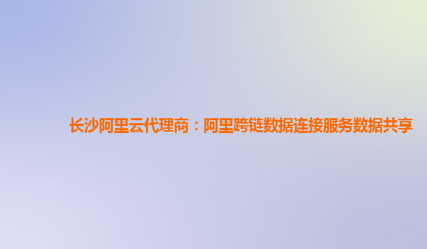 长沙阿里云代理商：阿里跨链数据连接服务数据共享