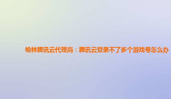 榆林腾讯云代理商：腾讯云登录不了多个游戏号怎么办