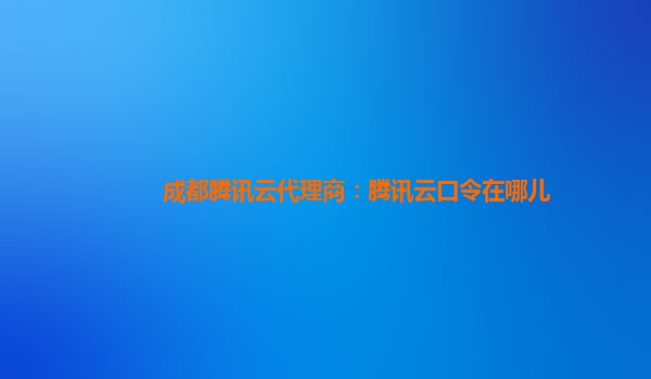 成都腾讯云代理商：腾讯云口令在哪儿