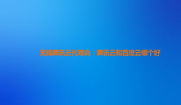 无锡腾讯云代理商：腾讯云和百度云哪个好