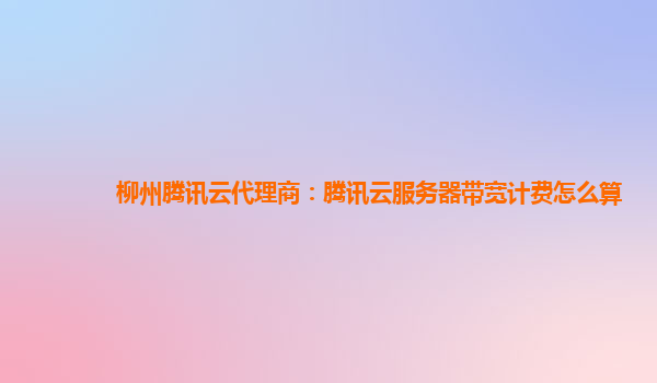 柳州腾讯云代理商：腾讯云服务器带宽计费怎么算