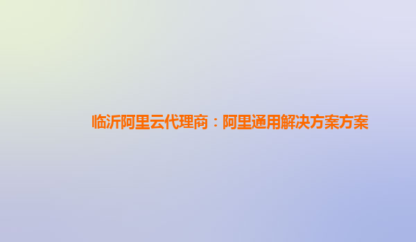 临沂阿里云代理商：阿里通用解决方案方案