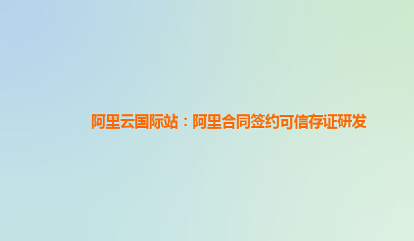 阿里云国际站：阿里合同签约可信存证研发