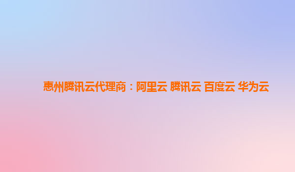 惠州腾讯云代理商：阿里云 腾讯云 百度云 华为云