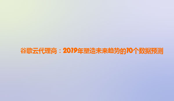 谷歌云代理商：2019年塑造未来趋势的10个数据预测