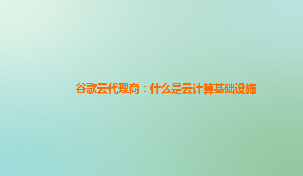 谷歌云代理商：什么是云计算基础设施