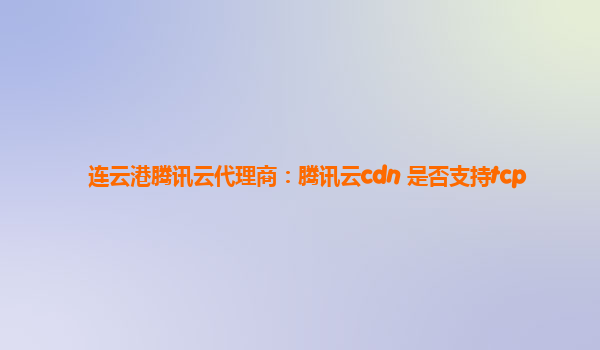 连云港腾讯云代理商：腾讯云cdn 是否支持tcp