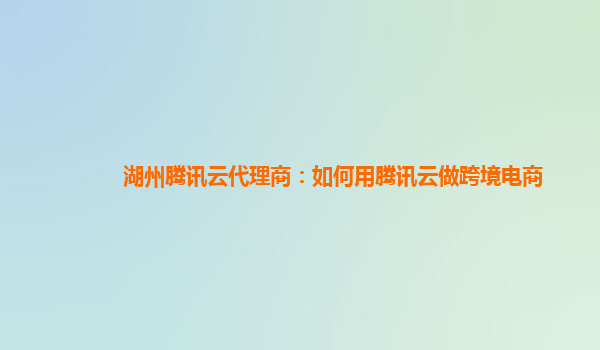 湖州腾讯云代理商：如何用腾讯云做跨境电商