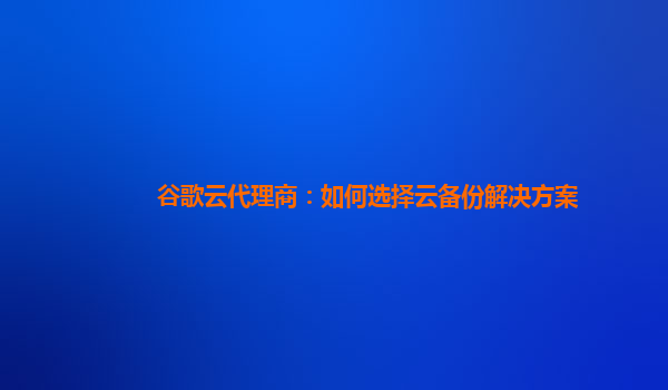 谷歌云代理商：如何选择云备份解决方案