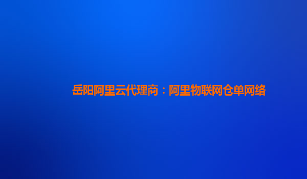 岳阳阿里云代理商：阿里物联网仓单网络
