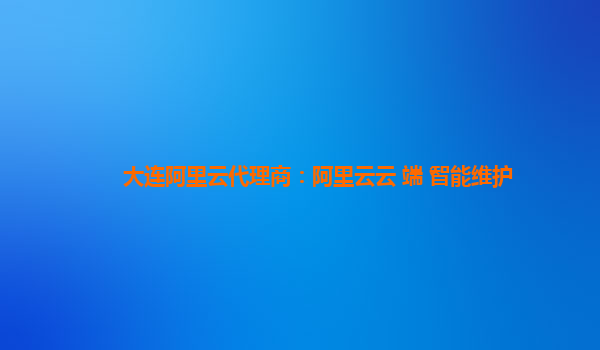 大连阿里云代理商：阿里云云+端+智能维护