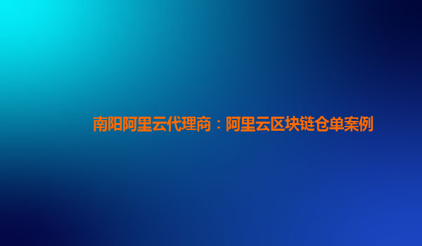 南阳阿里云代理商：阿里云区块链仓单案例