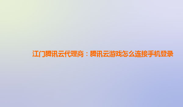 江门腾讯云代理商：腾讯云游戏怎么连接手机登录