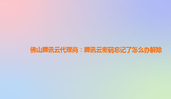 佛山腾讯云代理商：腾讯云密码忘记了怎么办解除
