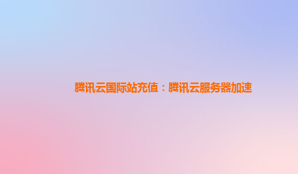 腾讯云国际站充值：腾讯云服务器加速
