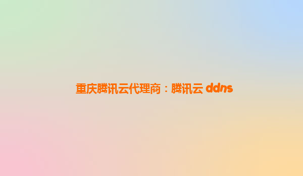 重庆腾讯云代理商：腾讯云 ddns