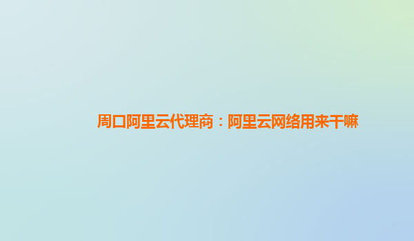 周口阿里云代理商：阿里云网络用来干嘛