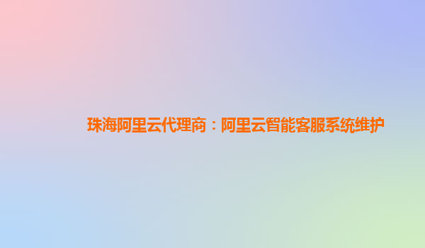 珠海阿里云代理商：阿里云智能客服系统维护