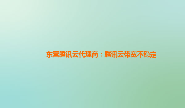 东营腾讯云代理商：腾讯云带宽不稳定