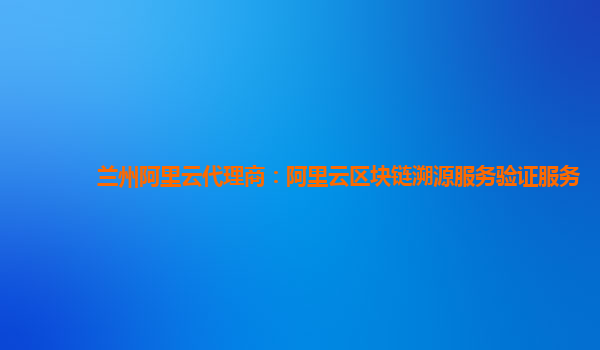 兰州阿里云代理商：阿里云区块链溯源服务验证服务