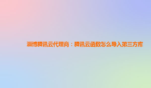 淄博腾讯云代理商：腾讯云函数怎么导入第三方库