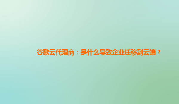 谷歌云代理商：是什么导致企业迁移到云端？