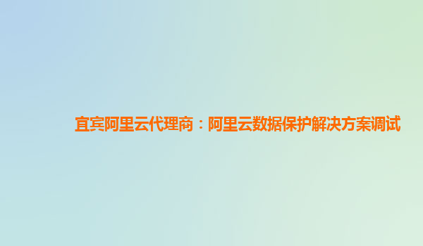 宜宾阿里云代理商：阿里云数据保护解决方案调试