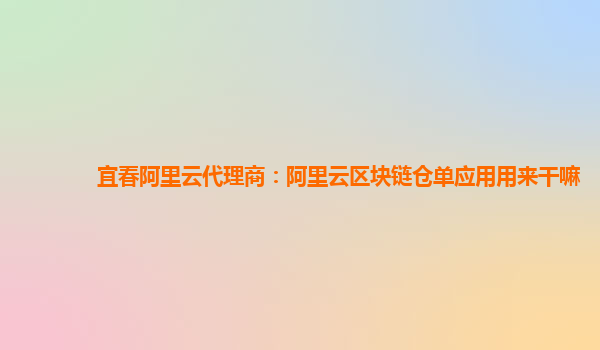 宜春阿里云代理商：阿里云区块链仓单应用用来干嘛